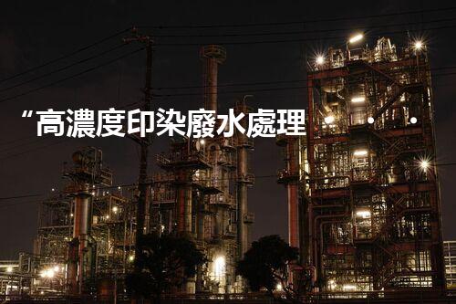 “高濃度印染廢水處理，綠色創(chuàng)新，凈享環(huán)保新篇章”